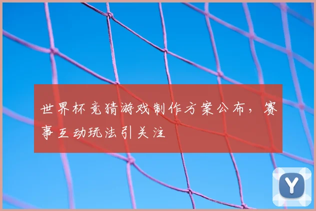世界杯竞猜游戏制作方案公布，赛事互动玩法引关注